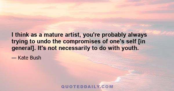 I think as a mature artist, you're probably always trying to undo the compromises of one's self [in general]. It's not necessarily to do with youth.