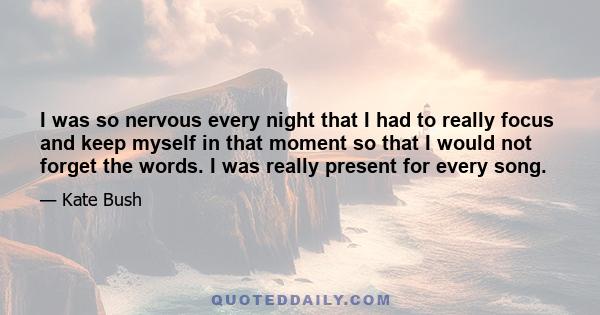 I was so nervous every night that I had to really focus and keep myself in that moment so that I would not forget the words. I was really present for every song.