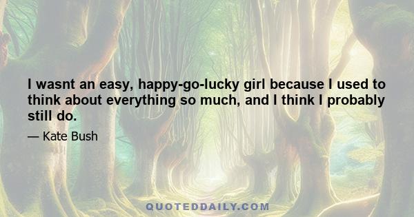 I wasnt an easy, happy-go-lucky girl because I used to think about everything so much, and I think I probably still do.