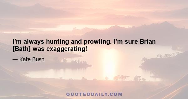 I'm always hunting and prowling. I'm sure Brian [Bath] was exaggerating!