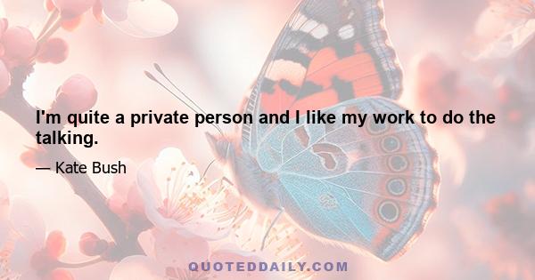 I'm quite a private person and I like my work to do the talking.