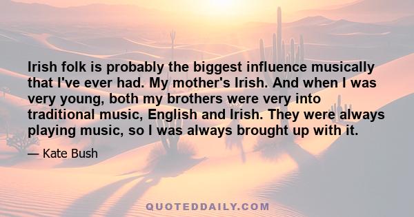 Irish folk is probably the biggest influence musically that I've ever had. My mother's Irish. And when I was very young, both my brothers were very into traditional music, English and Irish. They were always playing