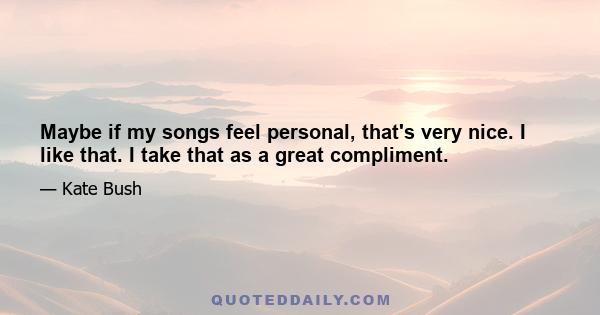 Maybe if my songs feel personal, that's very nice. I like that. I take that as a great compliment.