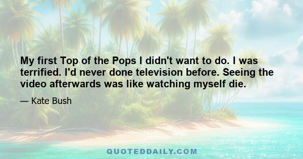 My first Top of the Pops I didn't want to do. I was terrified. I'd never done television before. Seeing the video afterwards was like watching myself die.