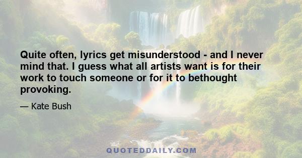 Quite often, lyrics get misunderstood - and I never mind that. I guess what all artists want is for their work to touch someone or for it to bethought provoking.