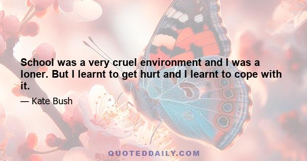 School was a very cruel environment and I was a loner. But I learnt to get hurt and I learnt to cope with it.