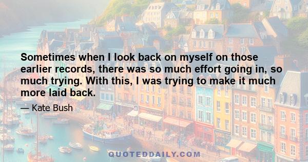 Sometimes when I look back on myself on those earlier records, there was so much effort going in, so much trying. With this, I was trying to make it much more laid back.