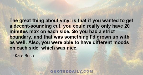 The great thing about vinyl is that if you wanted to get a decent-sounding cut, you could really only have 20 minutes max on each side. So you had a strict boundary, and that was something I'd grown up with as well.