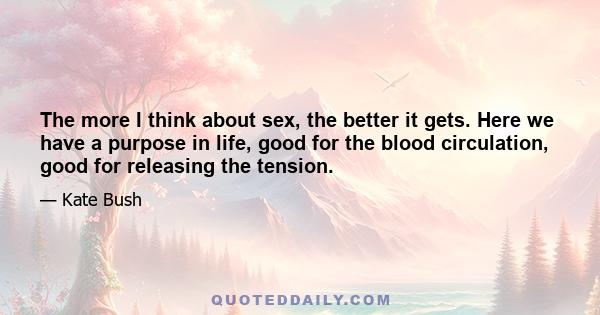 The more I think about sex, the better it gets. Here we have a purpose in life, good for the blood circulation, good for releasing the tension.