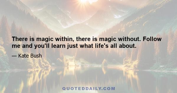 There is magic within, there is magic without. Follow me and you'll learn just what life's all about.