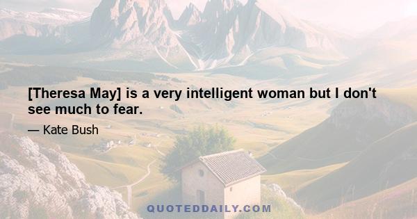 [Theresa May] is a very intelligent woman but I don't see much to fear.