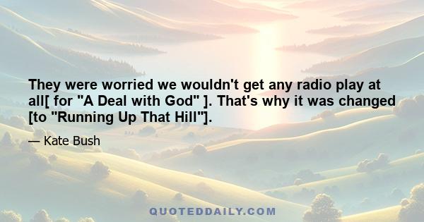 They were worried we wouldn't get any radio play at all[ for A Deal with God ]. That's why it was changed [to Running Up That Hill].