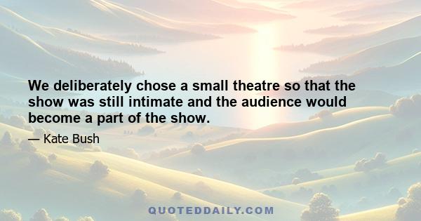 We deliberately chose a small theatre so that the show was still intimate and the audience would become a part of the show.