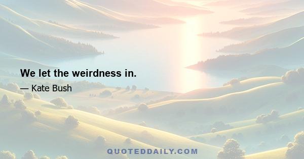 We let the weirdness in.