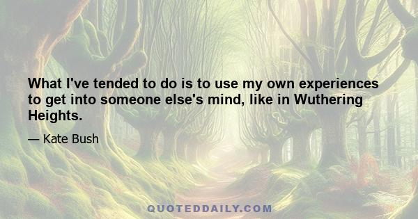 What I've tended to do is to use my own experiences to get into someone else's mind, like in Wuthering Heights.