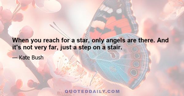 When you reach for a star, only angels are there. And it's not very far, just a step on a stair.