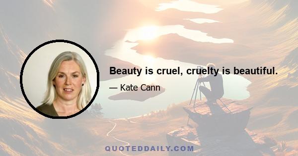 Beauty is cruel, cruelty is beautiful.