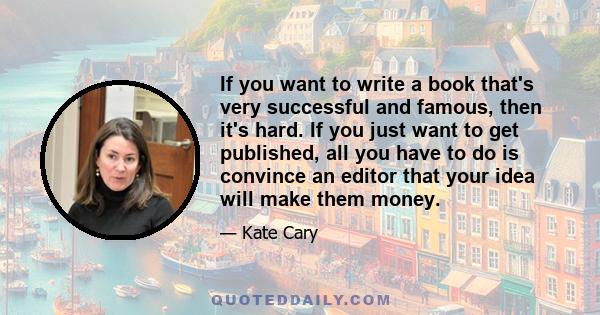 If you want to write a book that's very successful and famous, then it's hard. If you just want to get published, all you have to do is convince an editor that your idea will make them money.