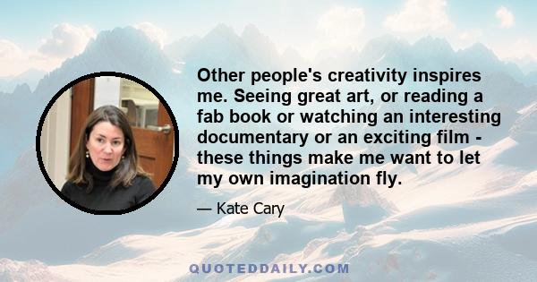 Other people's creativity inspires me. Seeing great art, or reading a fab book or watching an interesting documentary or an exciting film - these things make me want to let my own imagination fly.