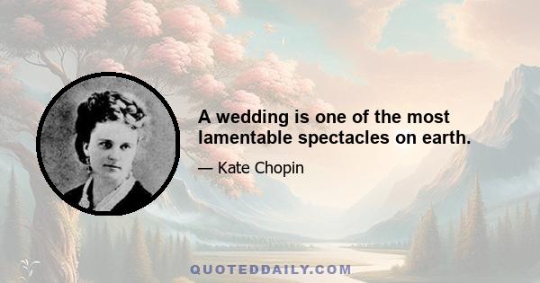 A wedding is one of the most lamentable spectacles on earth.