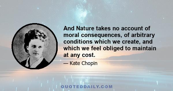 And Nature takes no account of moral consequences, of arbitrary conditions which we create, and which we feel obliged to maintain at any cost.