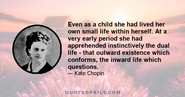 Even as a child she had lived her own small life within herself. At a very early period she had apprehended instinctively the dual life - that outward existence which conforms, the inward life which questions.