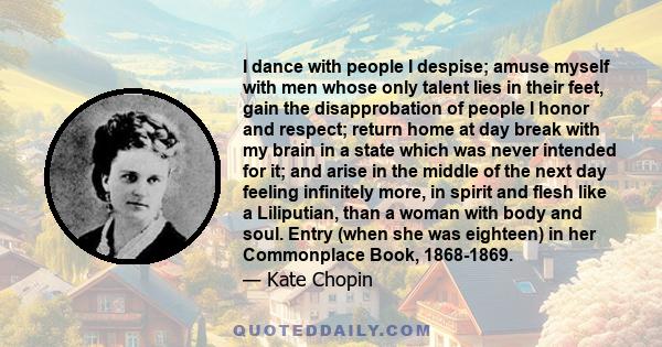 I dance with people I despise; amuse myself with men whose only talent lies in their feet, gain the disapprobation of people I honor and respect; return home at day break with my brain in a state which was never