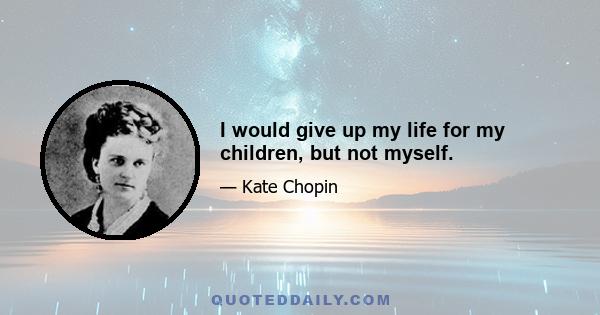 I would give up my life for my children, but not myself.