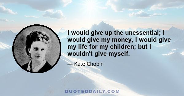 I would give up the unessential; I would give my money, I would give my life for my children; but I wouldn't give myself.