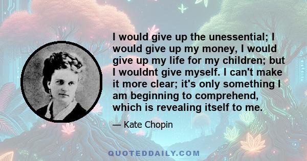 I would give up the unessential; I would give up my money, I would give up my life for my children; but I wouldnt give myself. I can't make it more clear; it's only something I am beginning to comprehend, which is