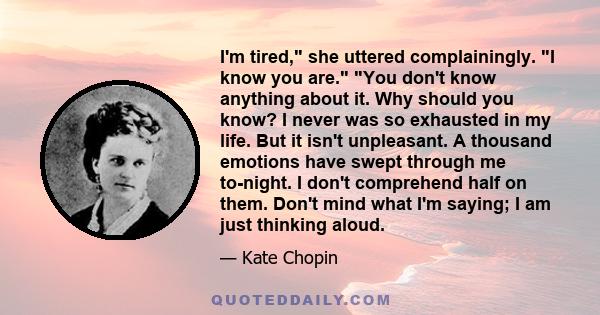 I'm tired, she uttered complainingly. I know you are. You don't know anything about it. Why should you know? I never was so exhausted in my life. But it isn't unpleasant. A thousand emotions have swept through me