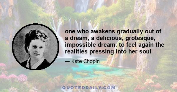 one who awakens gradually out of a dream, a delicious, grotesque, impossible dream, to feel again the realities pressing into her soul