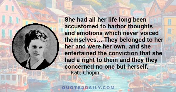 She had all her life long been accustomed to harbor thoughts and emotions which never voiced themselves… They belonged to her her and were her own, and she entertained the conviction that she had a right to them and