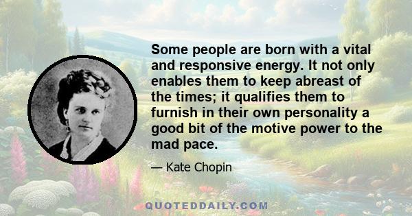 Some people are born with a vital and responsive energy. It not only enables them to keep abreast of the times; it qualifies them to furnish in their own personality a good bit of the motive power to the mad pace.