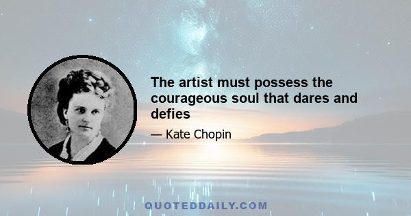 The artist must possess the courageous soul that dares and defies