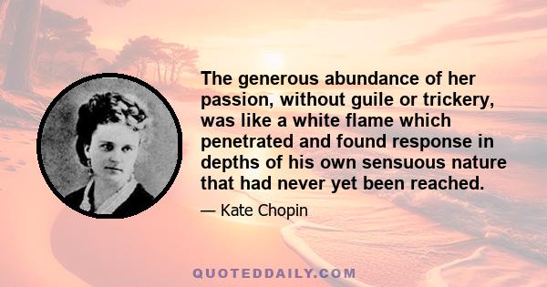 The generous abundance of her passion, without guile or trickery, was like a white flame which penetrated and found response in depths of his own sensuous nature that had never yet been reached.