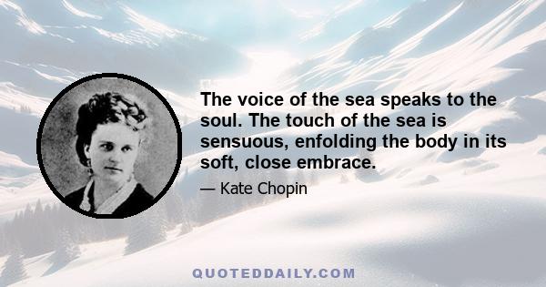 The voice of the sea speaks to the soul. The touch of the sea is sensuous, enfolding the body in its soft, close embrace.