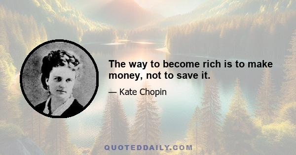 The way to become rich is to make money, not to save it.