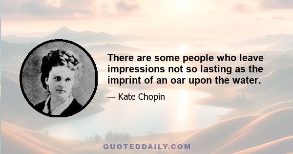 There are some people who leave impressions not so lasting as the imprint of an oar upon the water.