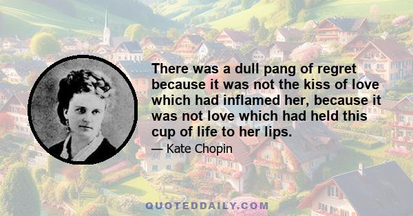 There was a dull pang of regret because it was not the kiss of love which had inflamed her, because it was not love which had held this cup of life to her lips.