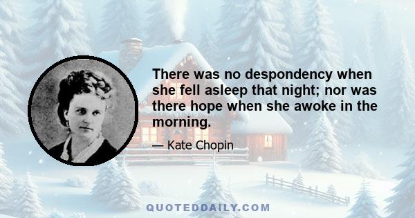 There was no despondency when she fell asleep that night; nor was there hope when she awoke in the morning.