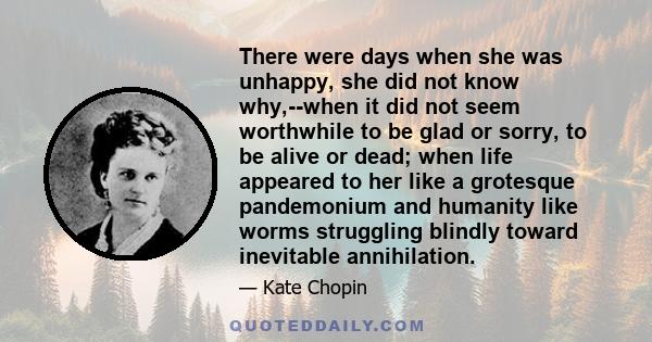 There were days when she was unhappy, she did not know why,--when it did not seem worthwhile to be glad or sorry, to be alive or dead; when life appeared to her like a grotesque pandemonium and humanity like worms