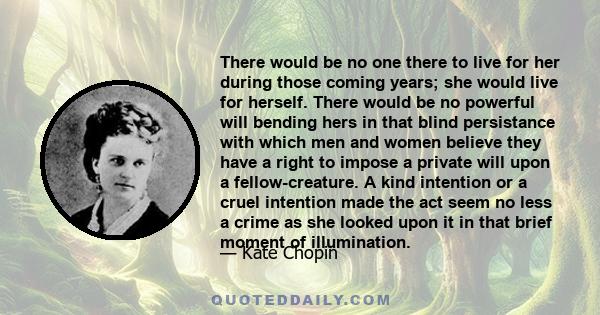 There would be no one there to live for her during those coming years; she would live for herself. There would be no powerful will bending hers in that blind persistance with which men and women believe they have a