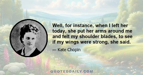 Well, for instance, when I left her today, she put her arms around me and felt my shoulder blades, to see if my wings were strong, she said.