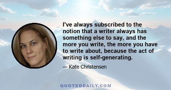 I've always subscribed to the notion that a writer always has something else to say, and the more you write, the more you have to write about, because the act of writing is self-generating.