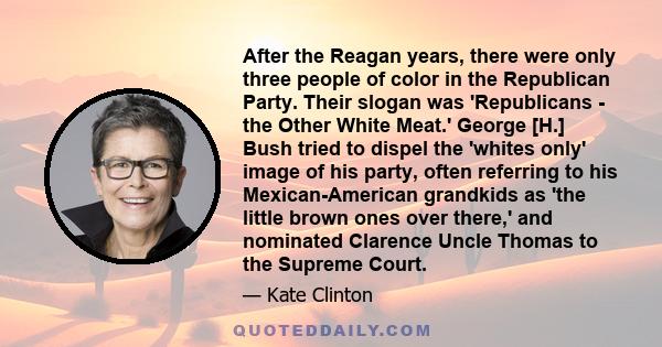 After the Reagan years, there were only three people of color in the Republican Party. Their slogan was 'Republicans - the Other White Meat.' George [H.] Bush tried to dispel the 'whites only' image of his party, often