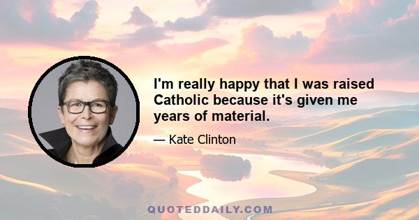 I'm really happy that I was raised Catholic because it's given me years of material.