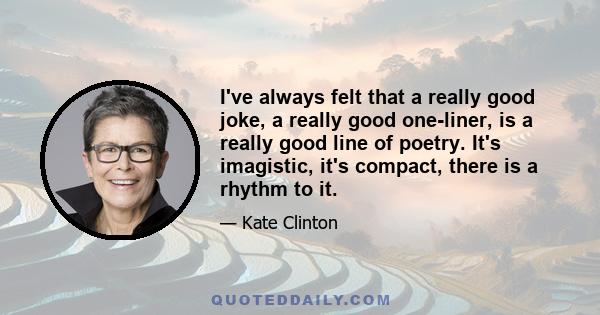 I've always felt that a really good joke, a really good one-liner, is a really good line of poetry. It's imagistic, it's compact, there is a rhythm to it.