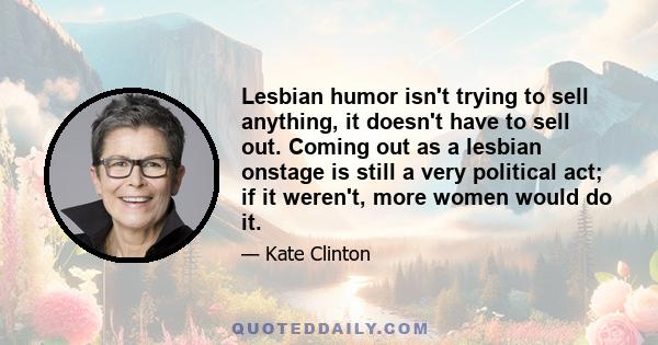 Lesbian humor isn't trying to sell anything, it doesn't have to sell out. Coming out as a lesbian onstage is still a very political act; if it weren't, more women would do it.