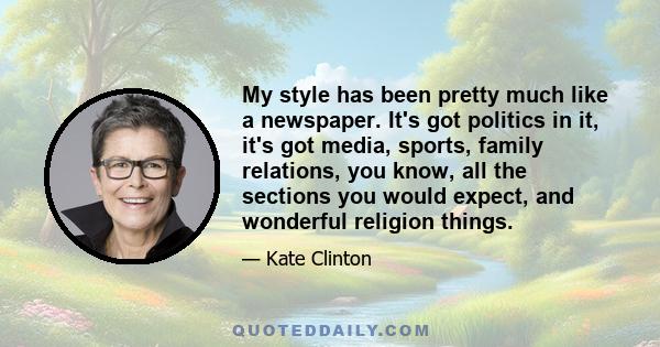 My style has been pretty much like a newspaper. It's got politics in it, it's got media, sports, family relations, you know, all the sections you would expect, and wonderful religion things.